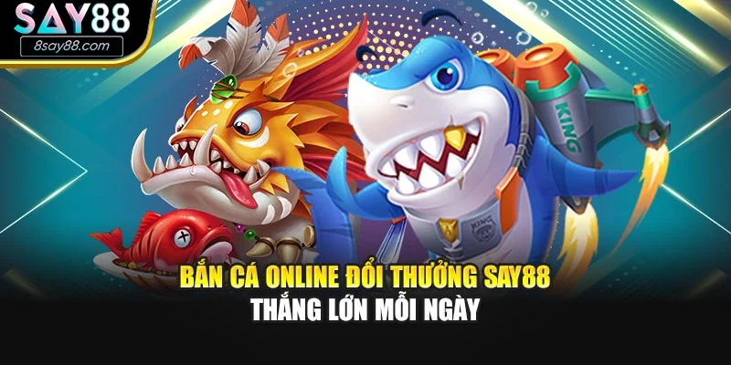 Bắn Cá Online Đổi Thưởng SAY88 – Thắng Lớn Mỗi Ngày