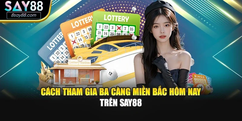 Cách tham gia Ba càng miền bắc hôm nay trên Say88