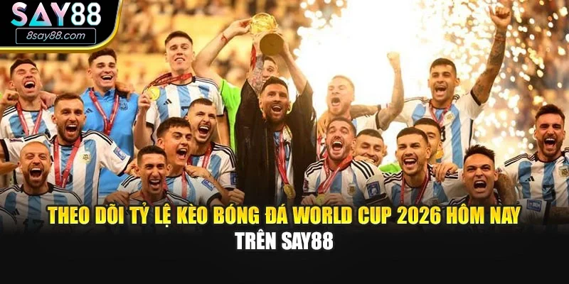 Theo dõi tỷ lệ kèo bóng đá World Cup 2026 hôm nay trên Say88
